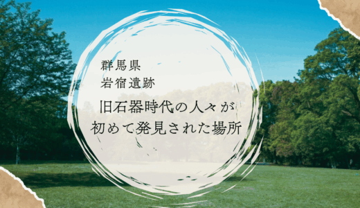 【群馬：岩宿遺跡】日本の旧石器文化発見の原点｜考古学のはじまりを親子でたどる